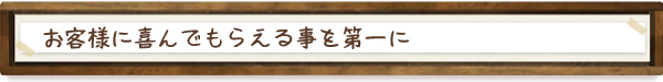 お客様に喜んでもらえる事を第一に