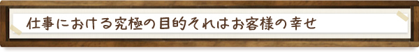 仕事における究極の目的それはお客様の幸せ