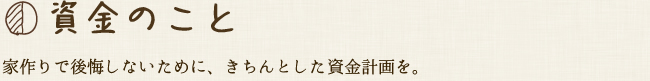 家作りで後悔しないために、きちんとした資金計画を。資金のこと