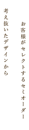 考え抜いたデザインからお客様がセレクトするセミオーダー