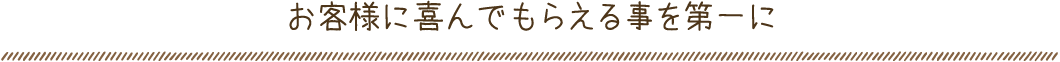 お客様に喜んでもらえる事を第一に