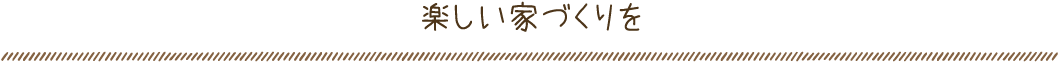 楽しい家づくりを